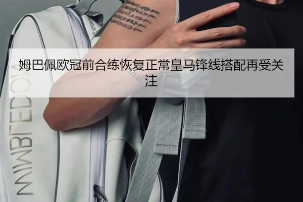 姆巴佩欧冠前合练恢复正常皇马锋线搭配再受关注